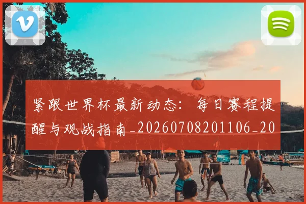 紧跟世界杯最新动态:每日赛程提醒与观战指南_20260708201106_20260803142325