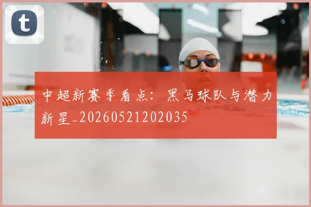 中超新赛季看点：黑马球队与潜力新星_20260521202035