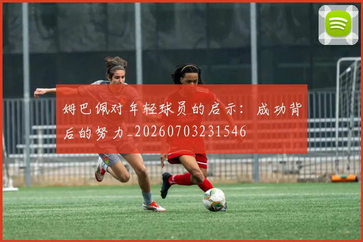 姆巴佩对年轻球员的启示：成功背后的努力_20260703231546