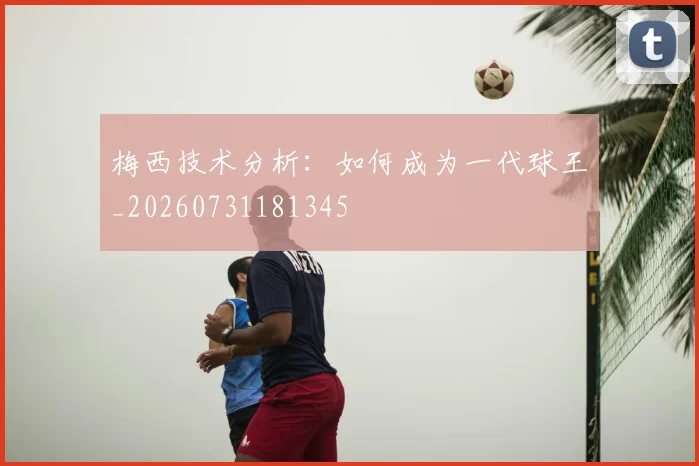 梅西技术分析:如何成为一代球王_20260731181345