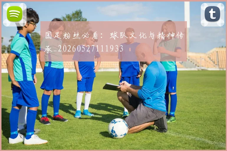 国足粉丝必看:球队文化与精神传承_20260527111933