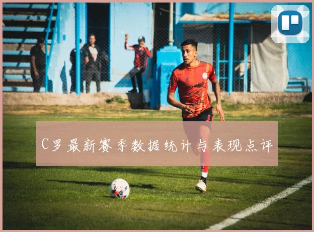 C罗最新赛季数据统计与表现点评