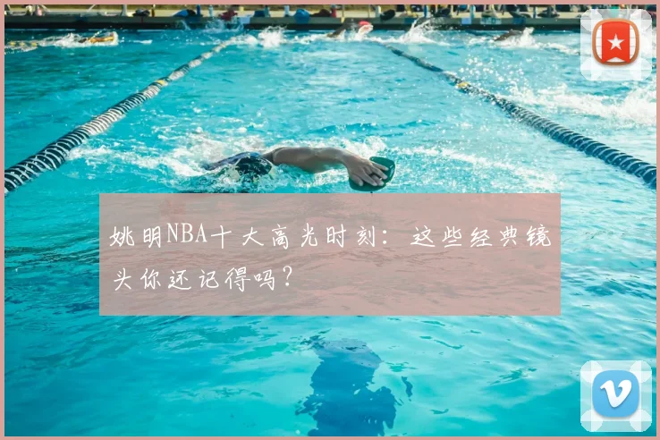 姚明NBA十大高光时刻:这些经典镜头你还记得吗?
