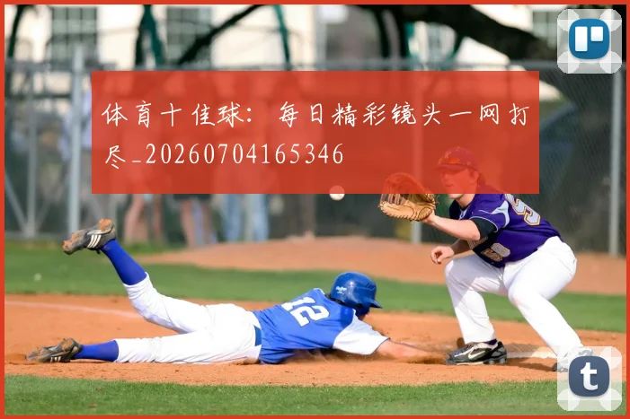 体育十佳球:每日精彩镜头一网打尽_20260704165346
