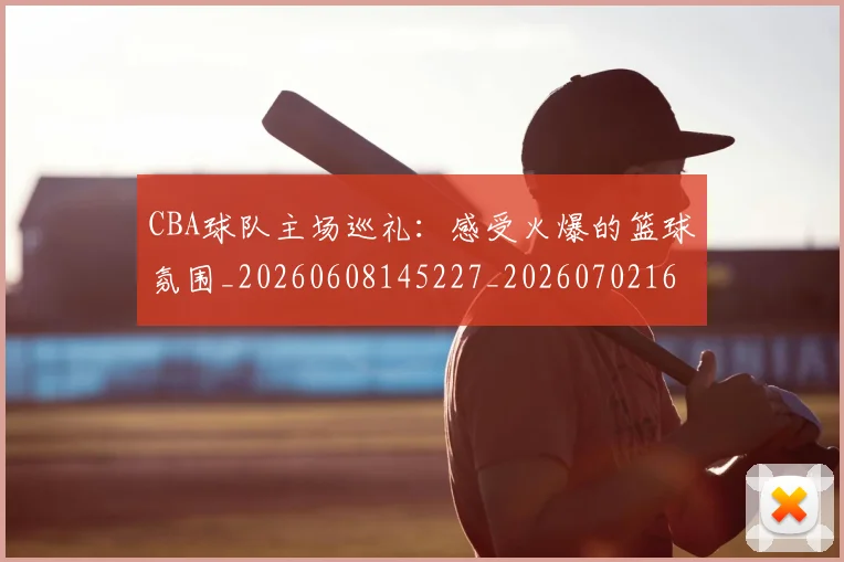 CBA球队主场巡礼：感受火爆的篮球氛围_20260608145227_20260702164251