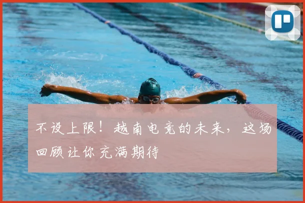 不设上限！越南电竞的未来，这场回顾让你充满期待