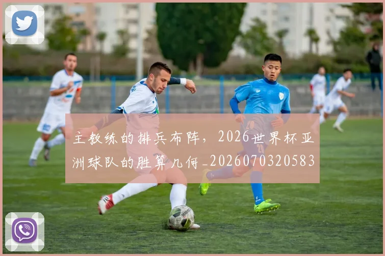 主教练的排兵布阵，2026世界杯亚洲球队的胜算几何_20260703205832_20260716191650